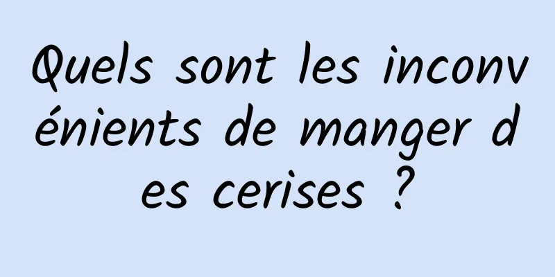 Quels sont les inconvénients de manger des cerises ?