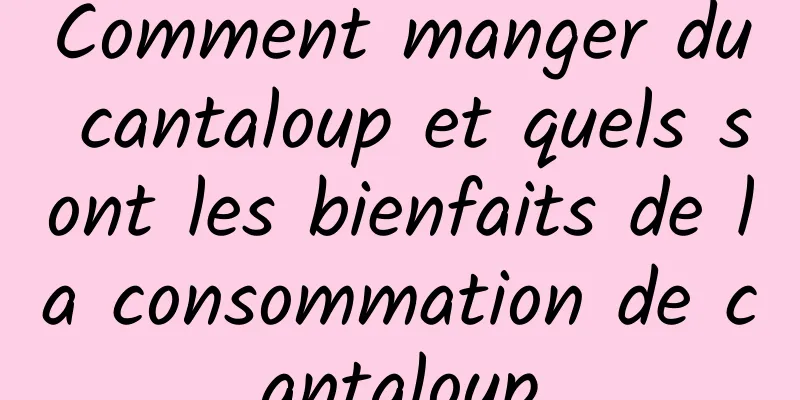 Comment manger du cantaloup et quels sont les bienfaits de la consommation de cantaloup