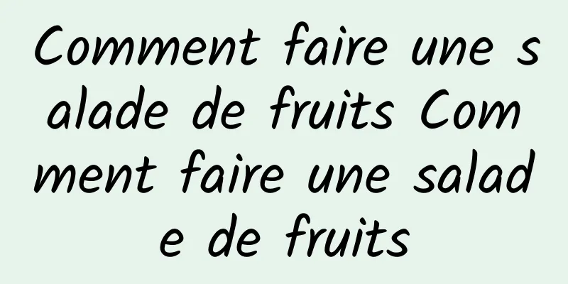 Comment faire une salade de fruits Comment faire une salade de fruits