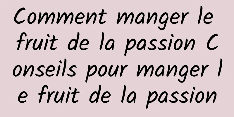 Comment manger le fruit de la passion Conseils pour manger le fruit de la passion