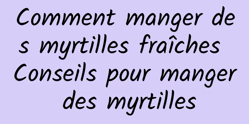 Comment manger des myrtilles fraîches Conseils pour manger des myrtilles