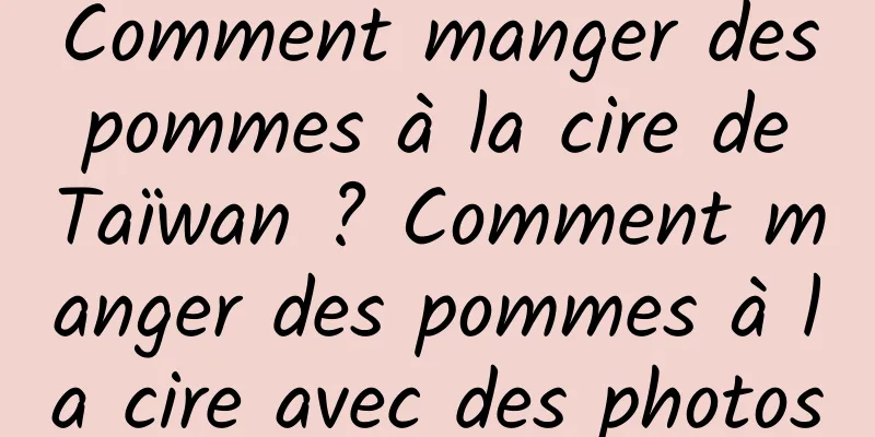 Comment manger des pommes à la cire de Taïwan ? Comment manger des pommes à la cire avec des photos