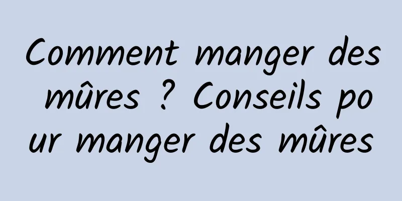 Comment manger des mûres ? Conseils pour manger des mûres