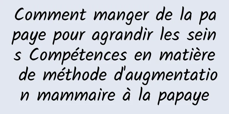 Comment manger de la papaye pour agrandir les seins Compétences en matière de méthode d'augmentation mammaire à la papaye