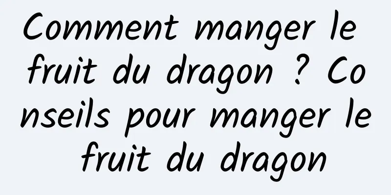 Comment manger le fruit du dragon ? Conseils pour manger le fruit du dragon