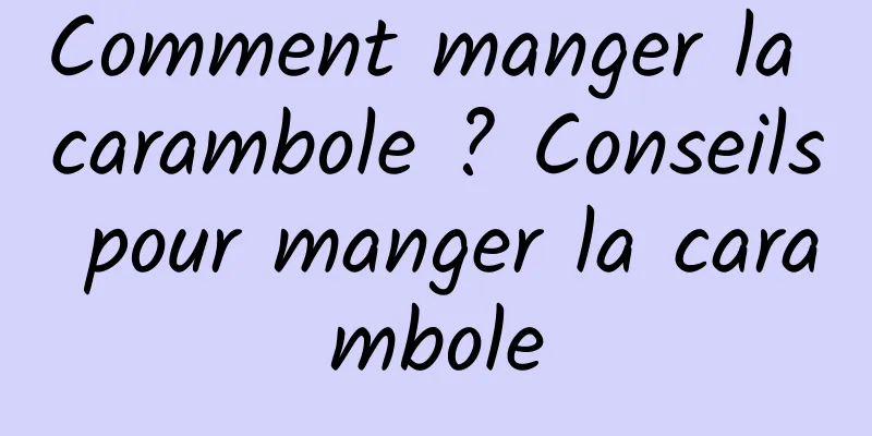 Comment manger la carambole ? Conseils pour manger la carambole