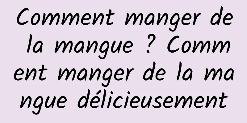 Comment manger de la mangue ? Comment manger de la mangue délicieusement