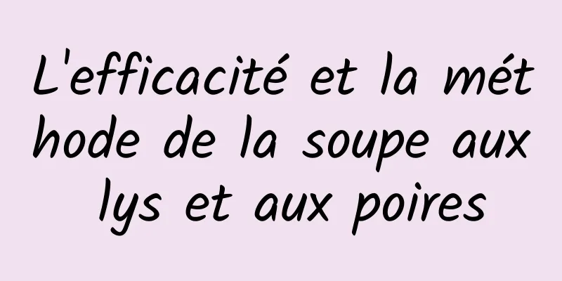 L'efficacité et la méthode de la soupe aux lys et aux poires