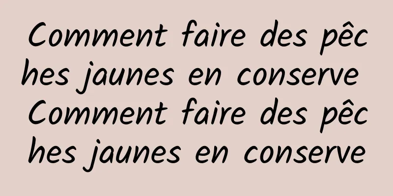 Comment faire des pêches jaunes en conserve Comment faire des pêches jaunes en conserve