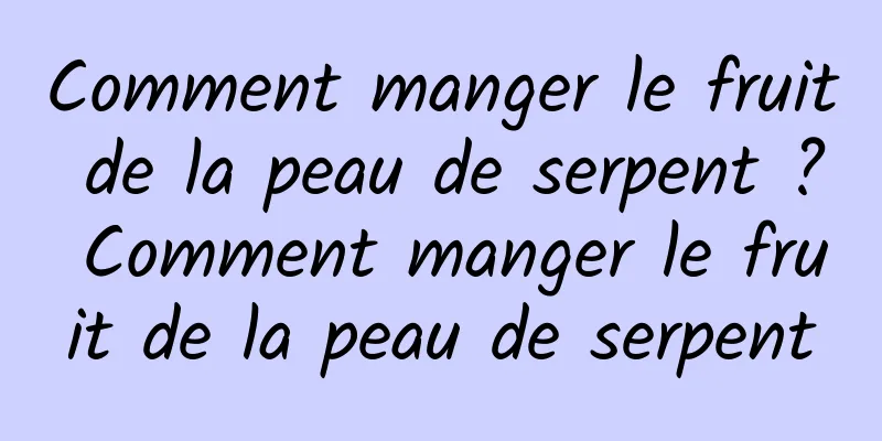 Comment manger le fruit de la peau de serpent ? Comment manger le fruit de la peau de serpent