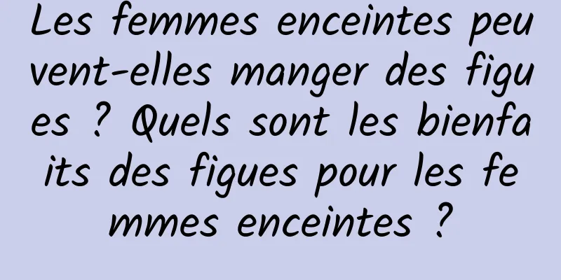 Les femmes enceintes peuvent-elles manger des figues ? Quels sont les bienfaits des figues pour les femmes enceintes ?