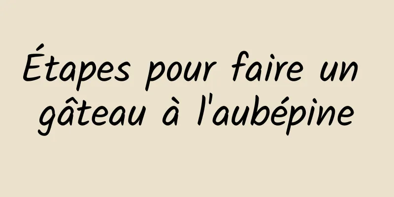 Étapes pour faire un gâteau à l'aubépine