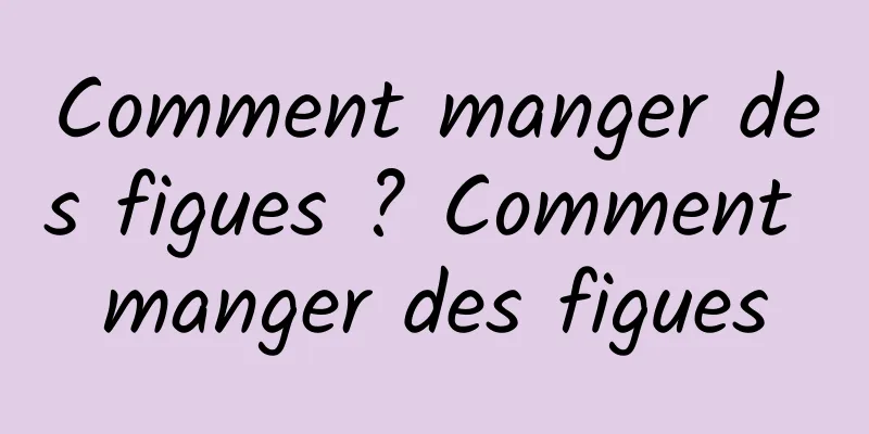 Comment manger des figues ? Comment manger des figues