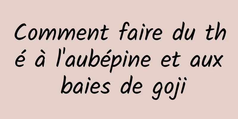 Comment faire du thé à l'aubépine et aux baies de goji