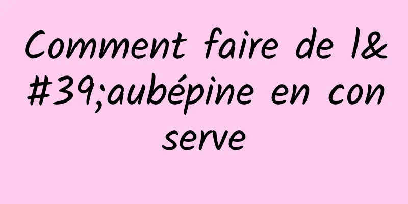 Comment faire de l'aubépine en conserve