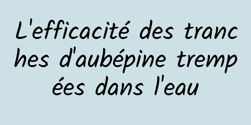 L'efficacité des tranches d'aubépine trempées dans l'eau