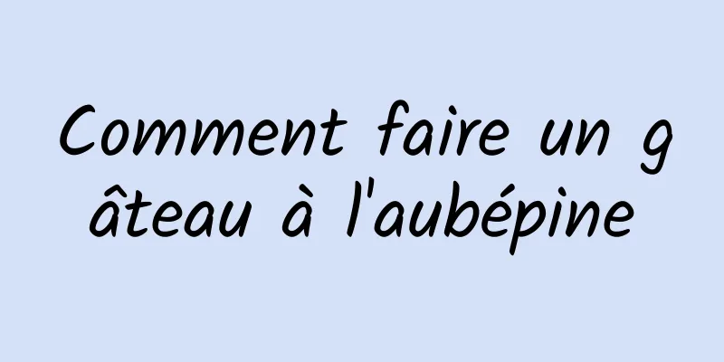 Comment faire un gâteau à l'aubépine