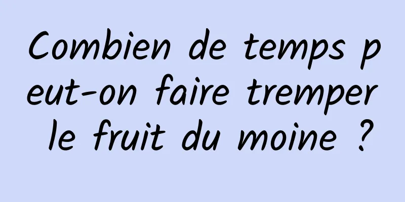 Combien de temps peut-on faire tremper le fruit du moine ?