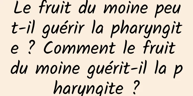 Le fruit du moine peut-il guérir la pharyngite ? Comment le fruit du moine guérit-il la pharyngite ?