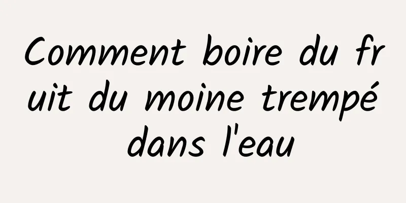 Comment boire du fruit du moine trempé dans l'eau