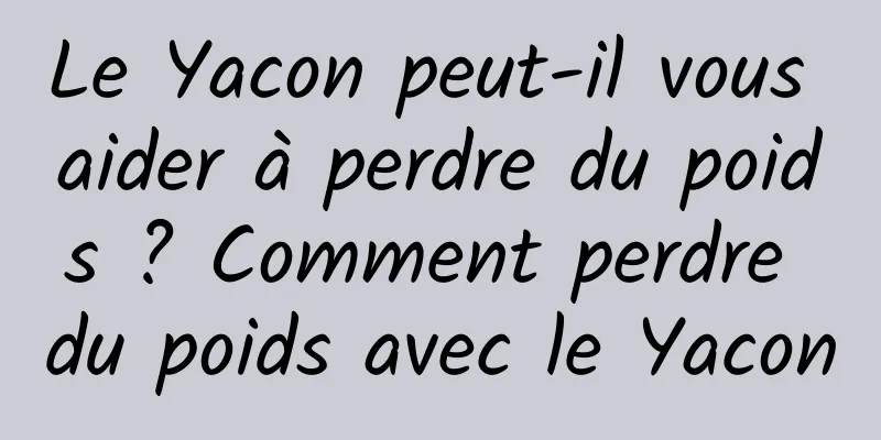 Le Yacon peut-il vous aider à perdre du poids ? Comment perdre du poids avec le Yacon