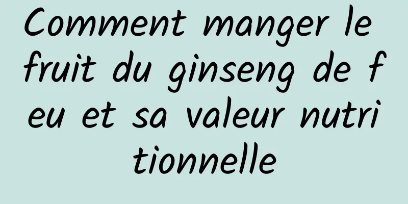 Comment manger le fruit du ginseng de feu et sa valeur nutritionnelle