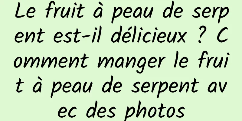 Le fruit à peau de serpent est-il délicieux ? Comment manger le fruit à peau de serpent avec des photos