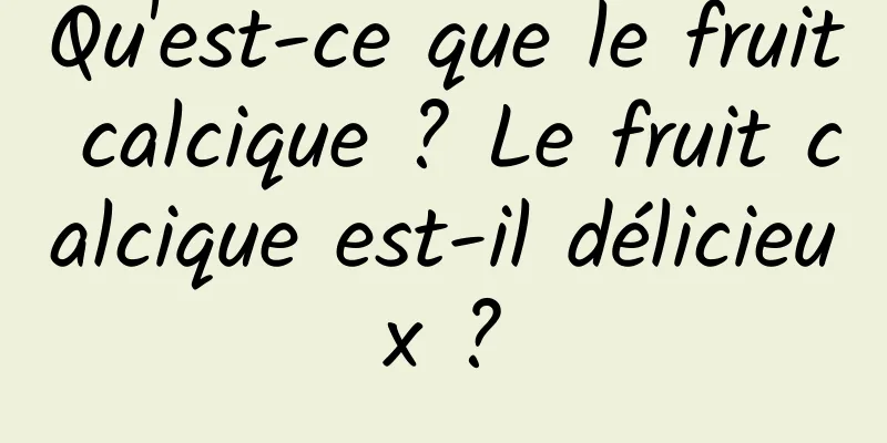 Qu'est-ce que le fruit calcique ? Le fruit calcique est-il délicieux ?