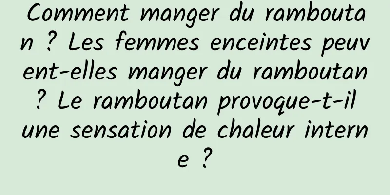 Comment manger du ramboutan ? Les femmes enceintes peuvent-elles manger du ramboutan ? Le ramboutan provoque-t-il une sensation de chaleur interne ?