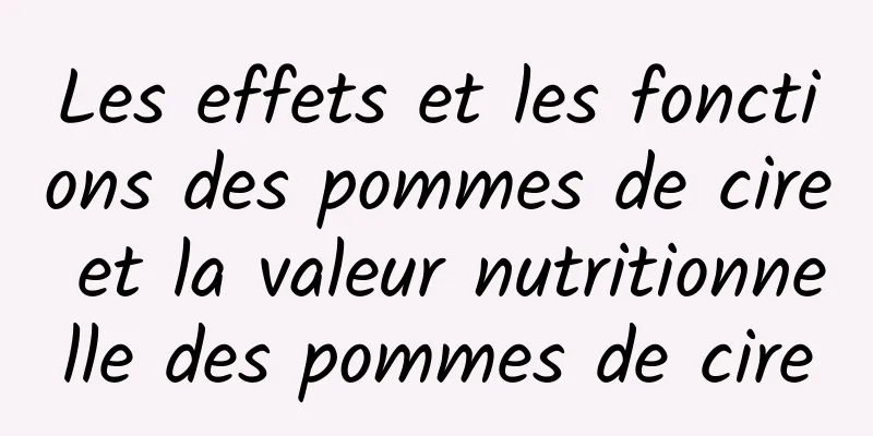 Les effets et les fonctions des pommes de cire et la valeur nutritionnelle des pommes de cire