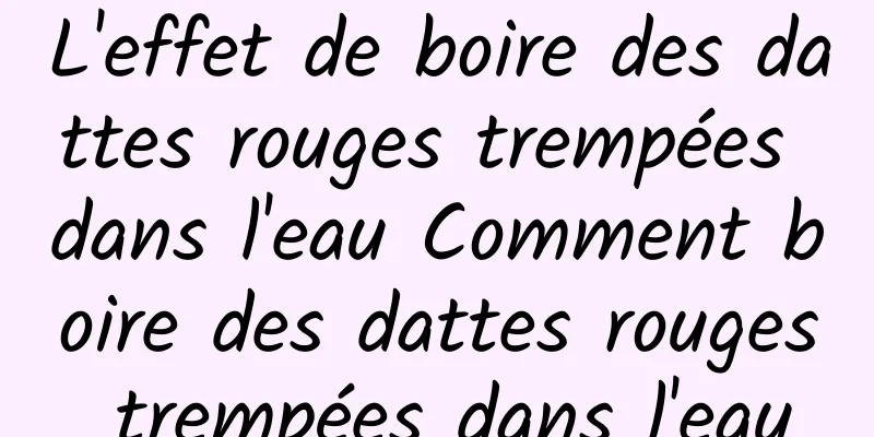 L'effet de boire des dattes rouges trempées dans l'eau Comment boire des dattes rouges trempées dans l'eau