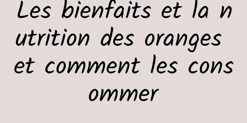 Les bienfaits et la nutrition des oranges et comment les consommer