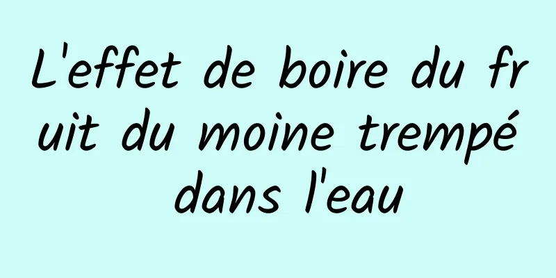 L'effet de boire du fruit du moine trempé dans l'eau