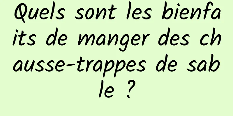 Quels sont les bienfaits de manger des chausse-trappes de sable ?