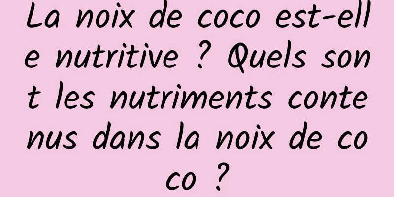 La noix de coco est-elle nutritive ? Quels sont les nutriments contenus dans la noix de coco ?