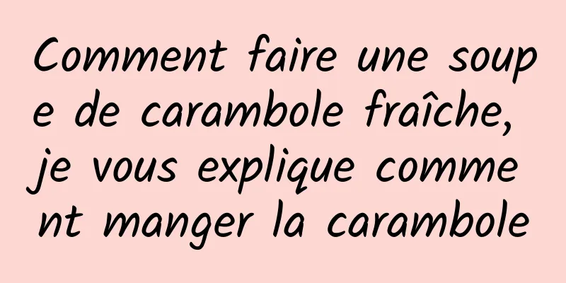 Comment faire une soupe de carambole fraîche, je vous explique comment manger la carambole