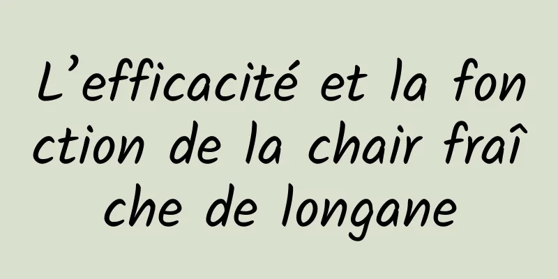 L’efficacité et la fonction de la chair fraîche de longane