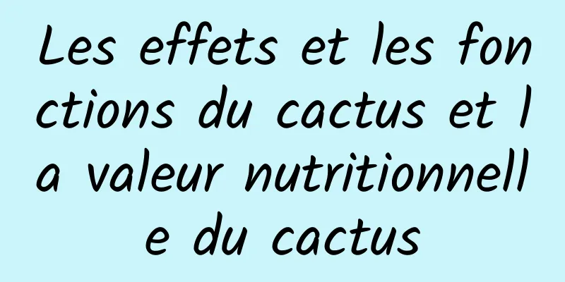 Les effets et les fonctions du cactus et la valeur nutritionnelle du cactus