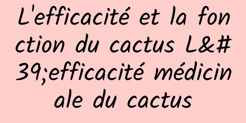 L'efficacité et la fonction du cactus L'efficacité médicinale du cactus