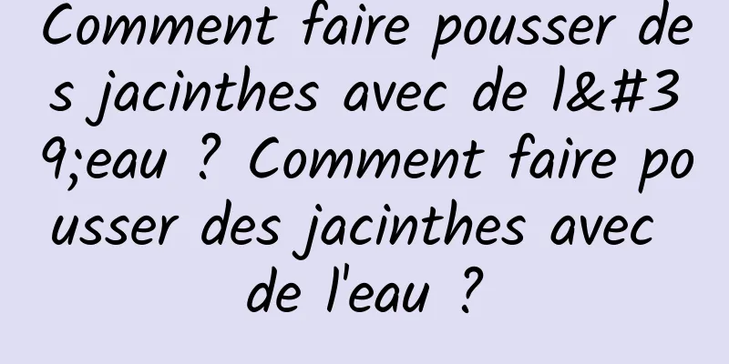 Comment faire pousser des jacinthes avec de l'eau ? Comment faire pousser des jacinthes avec de l'eau ?