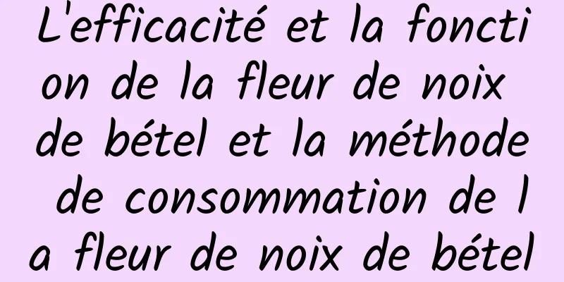 L'efficacité et la fonction de la fleur de noix de bétel et la méthode de consommation de la fleur de noix de bétel