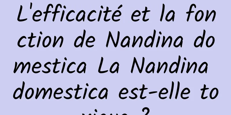 L'efficacité et la fonction de Nandina domestica La Nandina domestica est-elle toxique ?