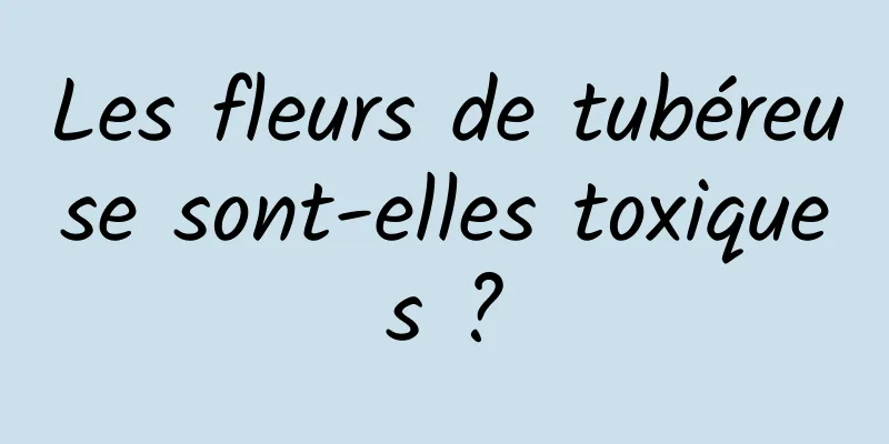 Les fleurs de tubéreuse sont-elles toxiques ?