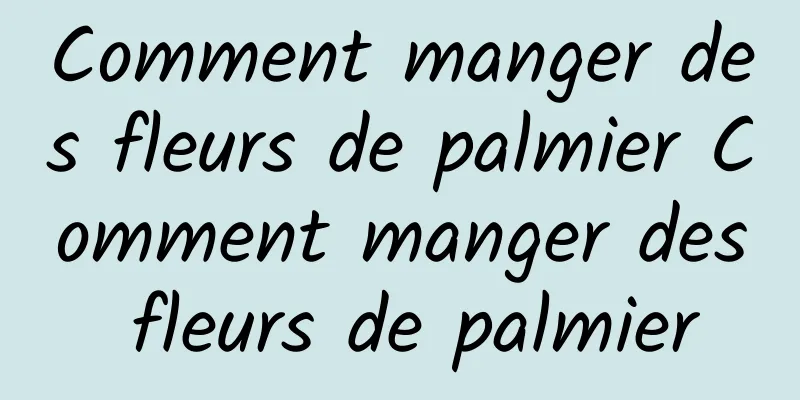 Comment manger des fleurs de palmier Comment manger des fleurs de palmier