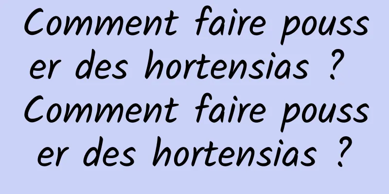 Comment faire pousser des hortensias ? Comment faire pousser des hortensias ?