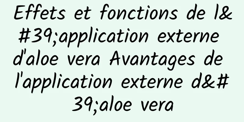 Effets et fonctions de l'application externe d'aloe vera Avantages de l'application externe d'aloe vera