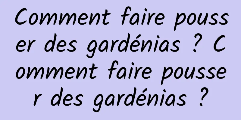 Comment faire pousser des gardénias ? Comment faire pousser des gardénias ?