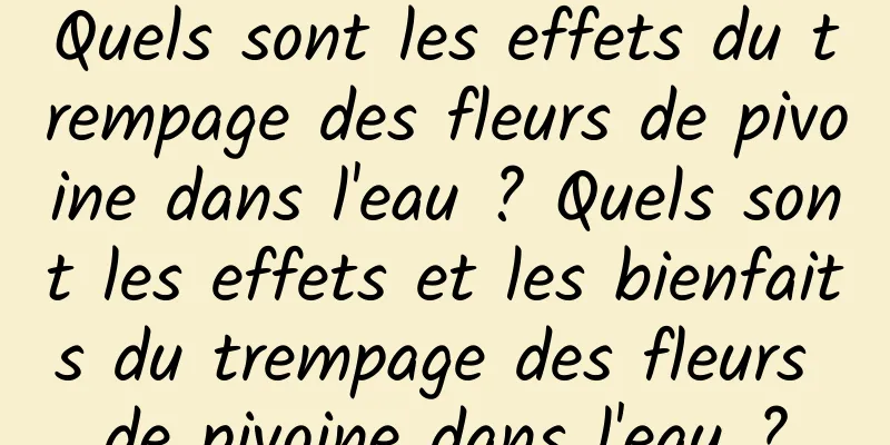 Quels sont les effets du trempage des fleurs de pivoine dans l'eau ? Quels sont les effets et les bienfaits du trempage des fleurs de pivoine dans l'eau ?