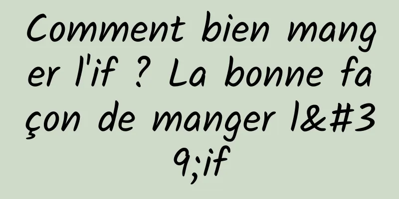 Comment bien manger l'if ? La bonne façon de manger l'if