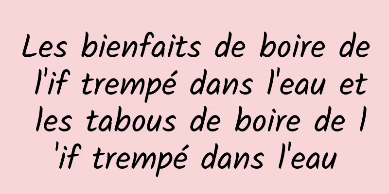 Les bienfaits de boire de l'if trempé dans l'eau et les tabous de boire de l'if trempé dans l'eau